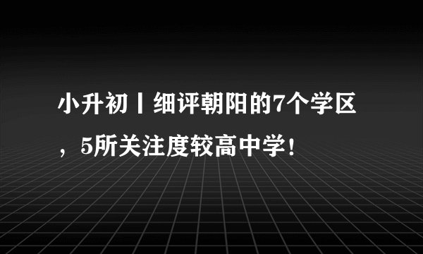 小升初丨细评朝阳的7个学区，5所关注度较高中学！