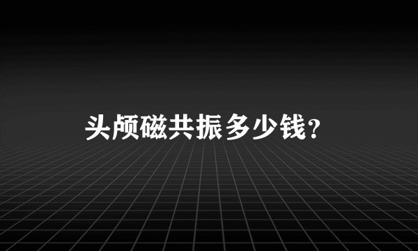 头颅磁共振多少钱？