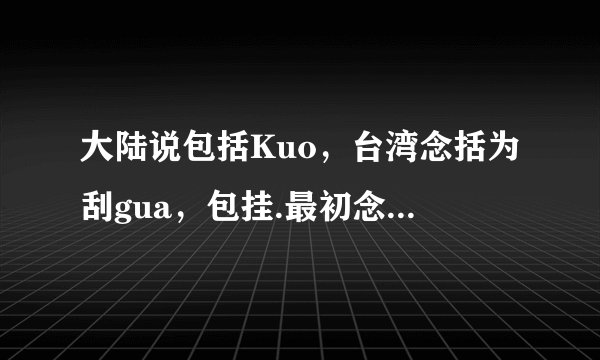 大陆说包括Kuo，台湾念括为刮gua，包挂.最初念什么?是台湾后来演化的吗？