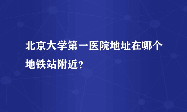 北京大学第一医院地址在哪个地铁站附近？