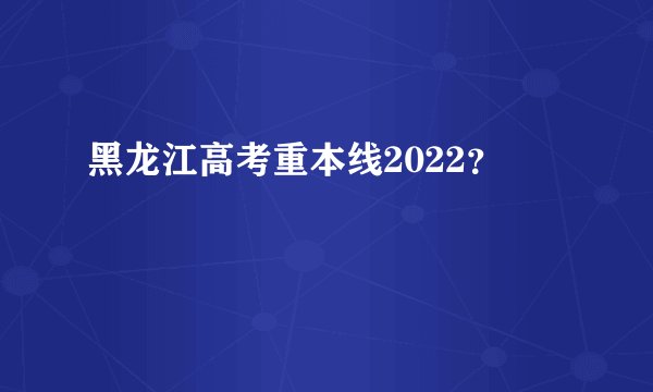 黑龙江高考重本线2022？