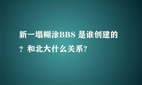 新一塌糊涂BBS 是谁创建的？和北大什么关系?