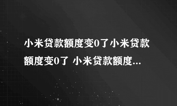 小米贷款额度变0了小米贷款额度变0了 小米贷款额度突然清零了