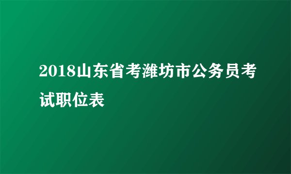 2018山东省考潍坊市公务员考试职位表
