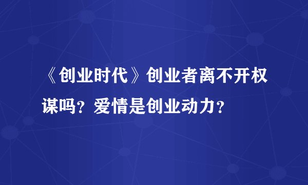 《创业时代》创业者离不开权谋吗？爱情是创业动力？