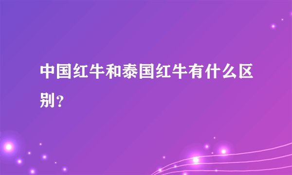 中国红牛和泰国红牛有什么区别？