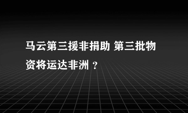 马云第三援非捐助 第三批物资将运达非洲 ？