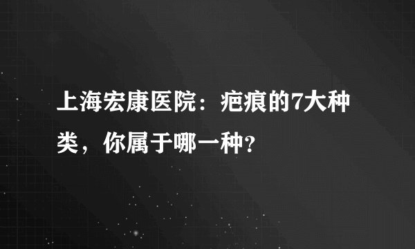 上海宏康医院：疤痕的7大种类，你属于哪一种？