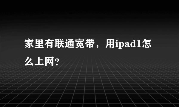 家里有联通宽带，用ipad1怎么上网？