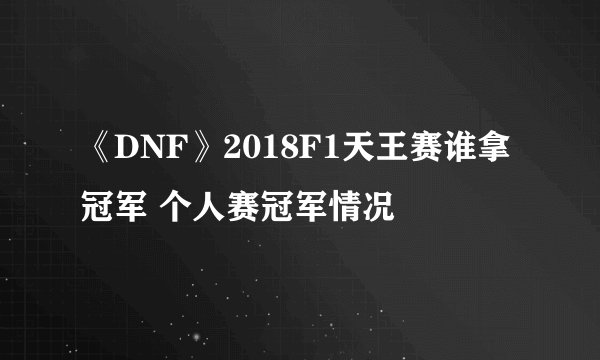 《DNF》2018F1天王赛谁拿冠军 个人赛冠军情况