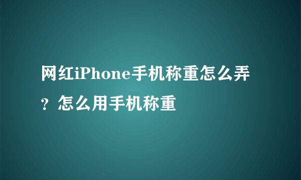 网红iPhone手机称重怎么弄？怎么用手机称重