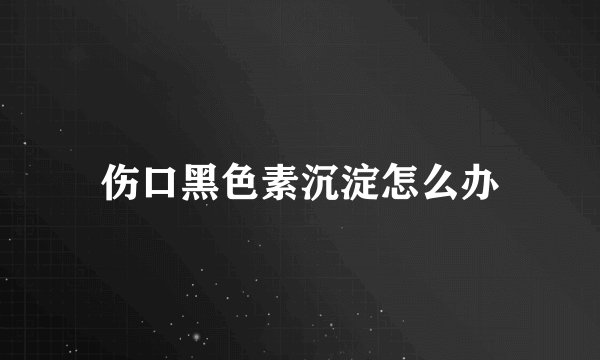 伤口黑色素沉淀怎么办