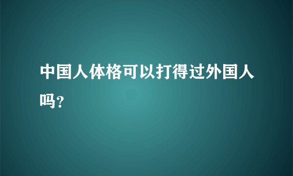 中国人体格可以打得过外国人吗？