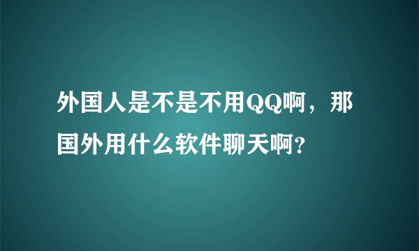 外国人是不是不用QQ啊，那国外用什么软件聊天啊？
