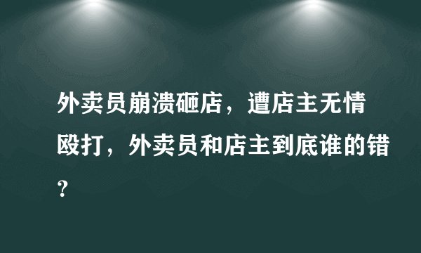 外卖员崩溃砸店，遭店主无情殴打，外卖员和店主到底谁的错？