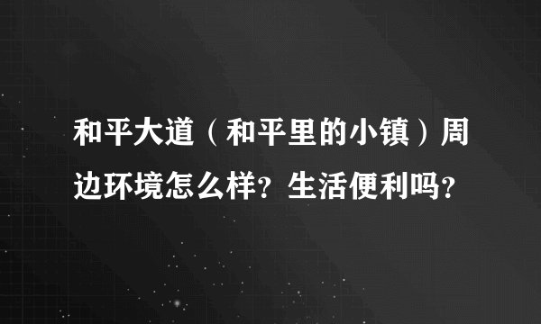和平大道（和平里的小镇）周边环境怎么样？生活便利吗？