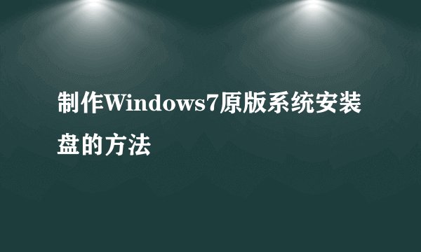 制作Windows7原版系统安装盘的方法
