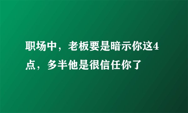 职场中，老板要是暗示你这4点，多半他是很信任你了