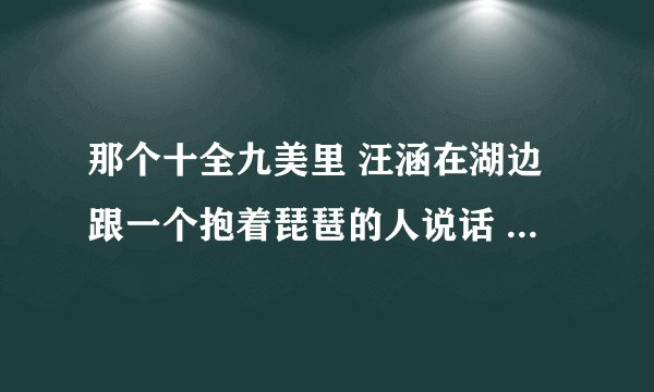 那个十全九美里 汪涵在湖边跟一个抱着琵琶的人说话 大叫 那个男的正在吃馒头 就是那个男的是谁啊