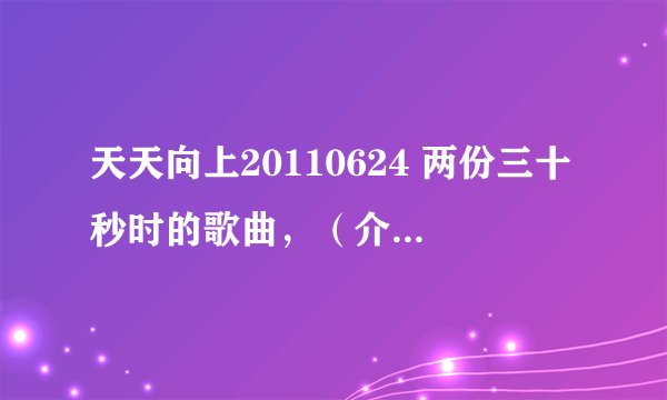 天天向上20110624 两份三十秒时的歌曲，（介绍邹奇奇等后面的歌曲）里面歌词有baby babybabynow