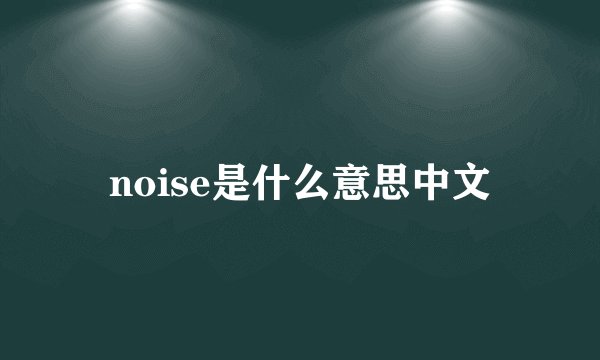noise是什么意思中文