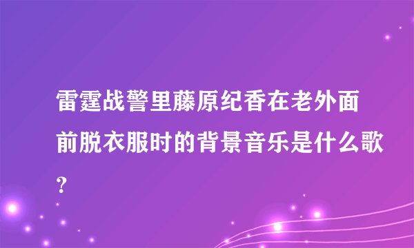 雷霆战警里藤原纪香在老外面前脱衣服时的背景音乐是什么歌？