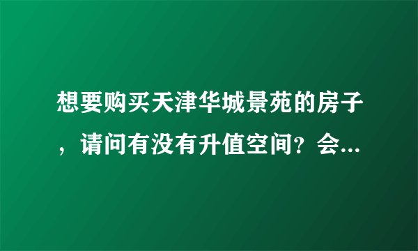 想要购买天津华城景苑的房子，请问有没有升值空间？会不会规划好？好不好呢？