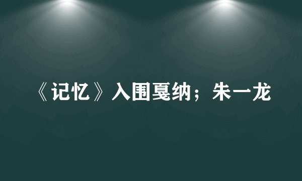 《记忆》入围戛纳；朱一龙