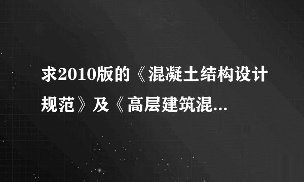 求2010版的《混凝土结构设计规范》及《高层建筑混凝土结构技术规程》电子版