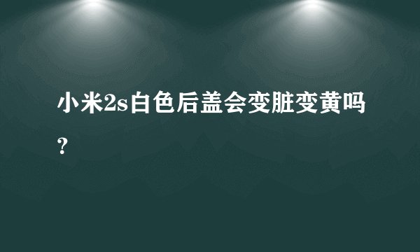 小米2s白色后盖会变脏变黄吗？
