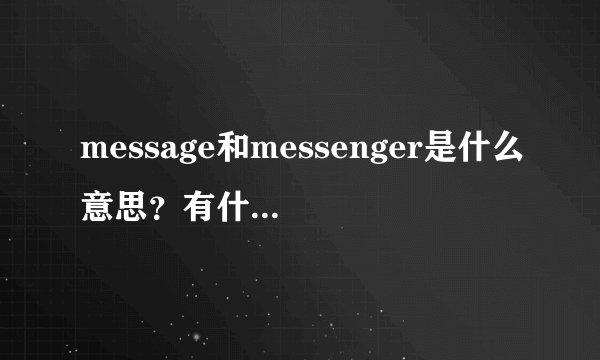 message和messenger是什么意思？有什么不同？ 像QQ发送消息那种消息叫什么？