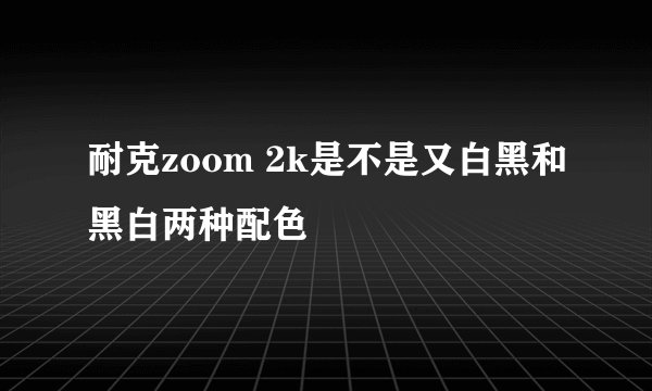 耐克zoom 2k是不是又白黑和黑白两种配色
