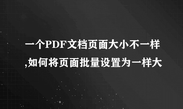 一个PDF文档页面大小不一样,如何将页面批量设置为一样大