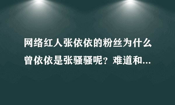 网络红人张依依的粉丝为什么曾依依是张骚骚呢？难道和男友去睡觉就变骚了？