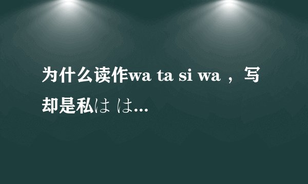 为什么读作wa ta si wa ，写却是私は は明明不读wa啊 本人平时不了解日语