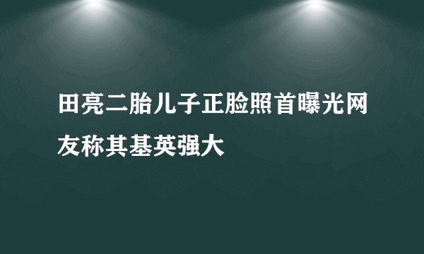 田亮二胎儿子正脸照首曝光网友称其基英强大