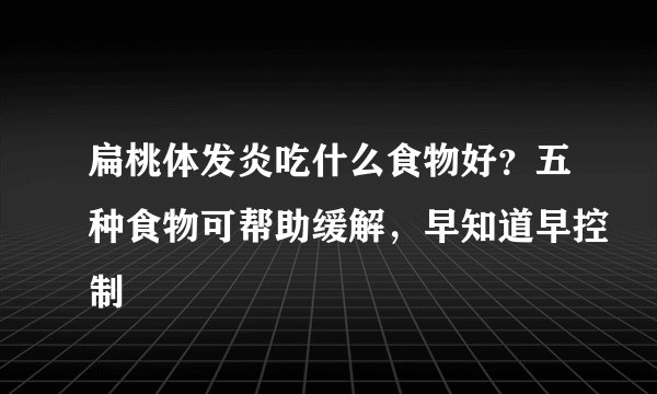 扁桃体发炎吃什么食物好？五种食物可帮助缓解，早知道早控制