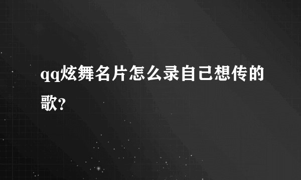 qq炫舞名片怎么录自己想传的歌？