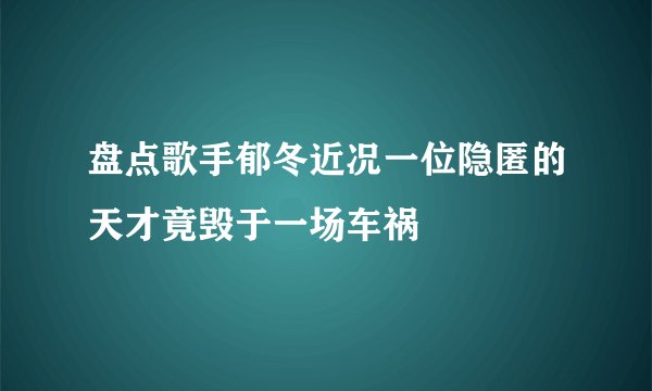 盘点歌手郁冬近况一位隐匿的天才竟毁于一场车祸