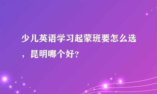 少儿英语学习起蒙班要怎么选，昆明哪个好？
