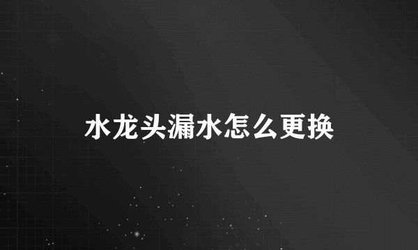 水龙头漏水怎么更换