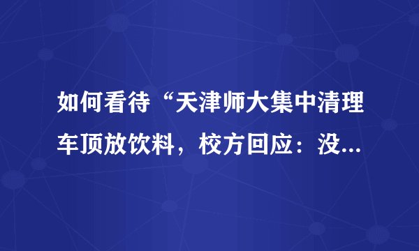 如何看待“天津师大集中清理车顶放饮料，校方回应：没学生上车”这件事？