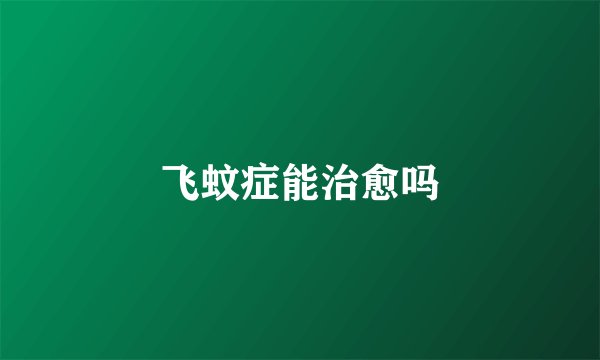 飞蚊症能治愈吗