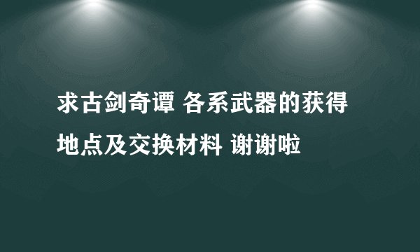 求古剑奇谭 各系武器的获得地点及交换材料 谢谢啦