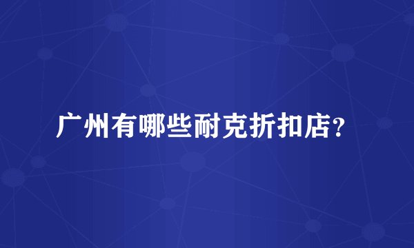 广州有哪些耐克折扣店？