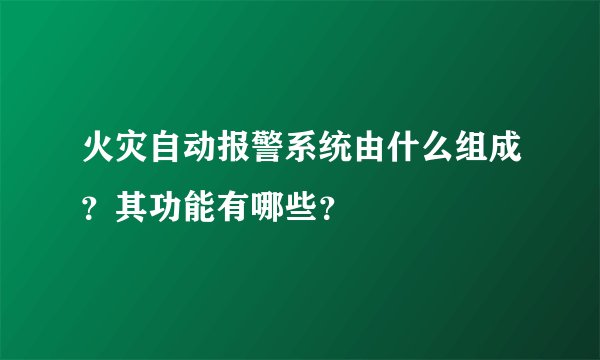 火灾自动报警系统由什么组成？其功能有哪些？