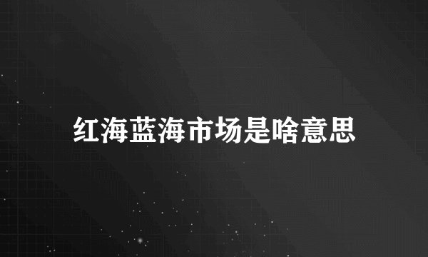 红海蓝海市场是啥意思