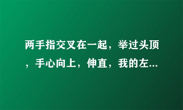 两手指交叉在一起，举过头顶，手心向上，伸直，我的左...