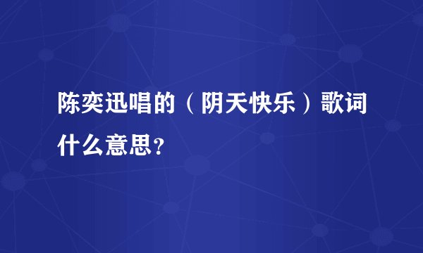 陈奕迅唱的（阴天快乐）歌词什么意思？