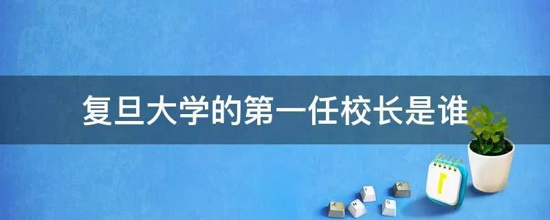 复旦大学的第一任校长是谁